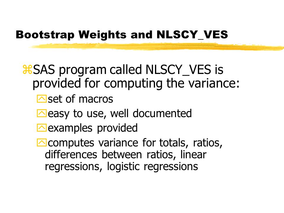 Bootstrap Weights and NLSCY_VES zSAS program called NLSCY_VES is provided for computing the variance: yset of macros yeasy to use, well documented yexamples provided ycomputes variance for totals, ratios, differences between ratios, linear regressions, logistic regressions