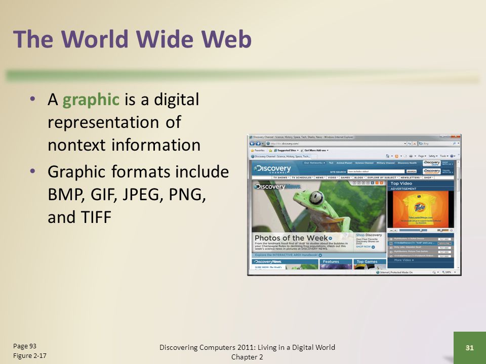 The World Wide Web A graphic is a digital representation of nontext information Graphic formats include BMP, GIF, JPEG, PNG, and TIFF Discovering Computers 2011: Living in a Digital World Chapter 2 31 Page 93 Figure 2-17