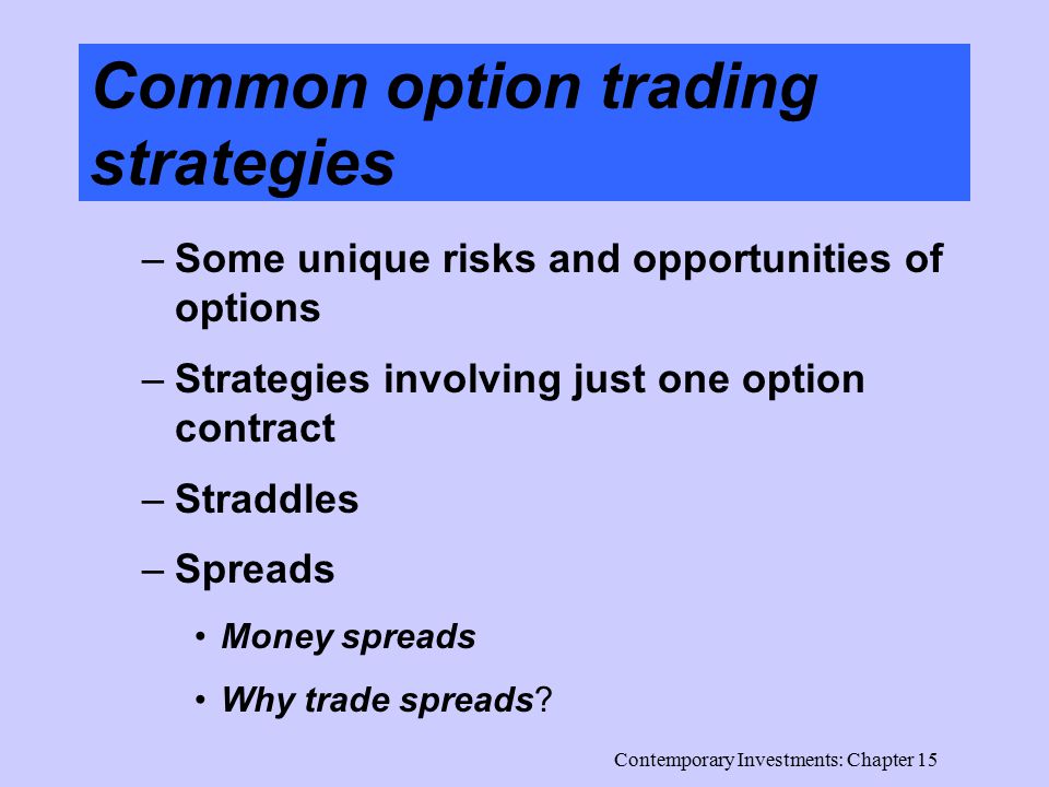Contemporary Investments: Chapter 15 Common option trading strategies –Some unique risks and opportunities of options –Strategies involving just one option contract –Straddles –Spreads Money spreads Why trade spreads