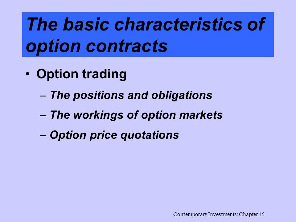 Contemporary Investments: Chapter 15 The basic characteristics of option contracts Option trading –The positions and obligations –The workings of option markets –Option price quotations