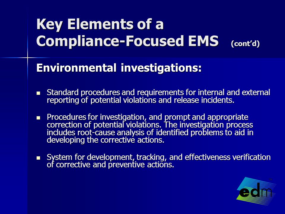 Key Elements of a Compliance-Focused EMS (cont’d) Environmental investigations: Standard procedures and requirements for internal and external reporting of potential violations and release incidents.
