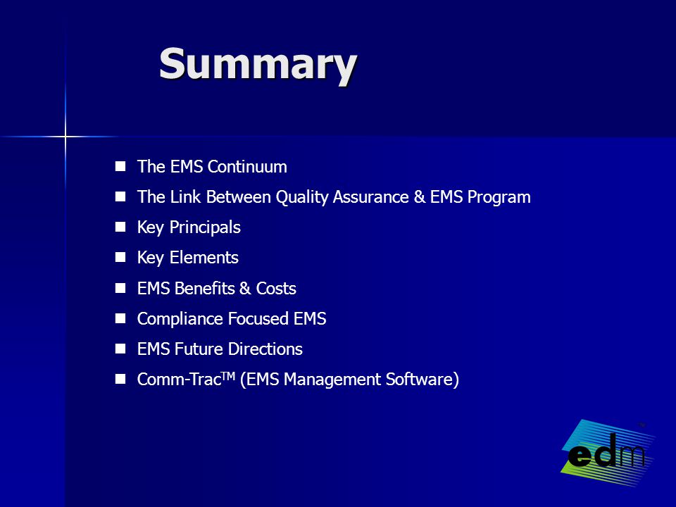 Summary The EMS Continuum The Link Between Quality Assurance & EMS Program Key Principals Key Elements EMS Benefits & Costs Compliance Focused EMS EMS Future Directions Comm-Trac TM (EMS Management Software)