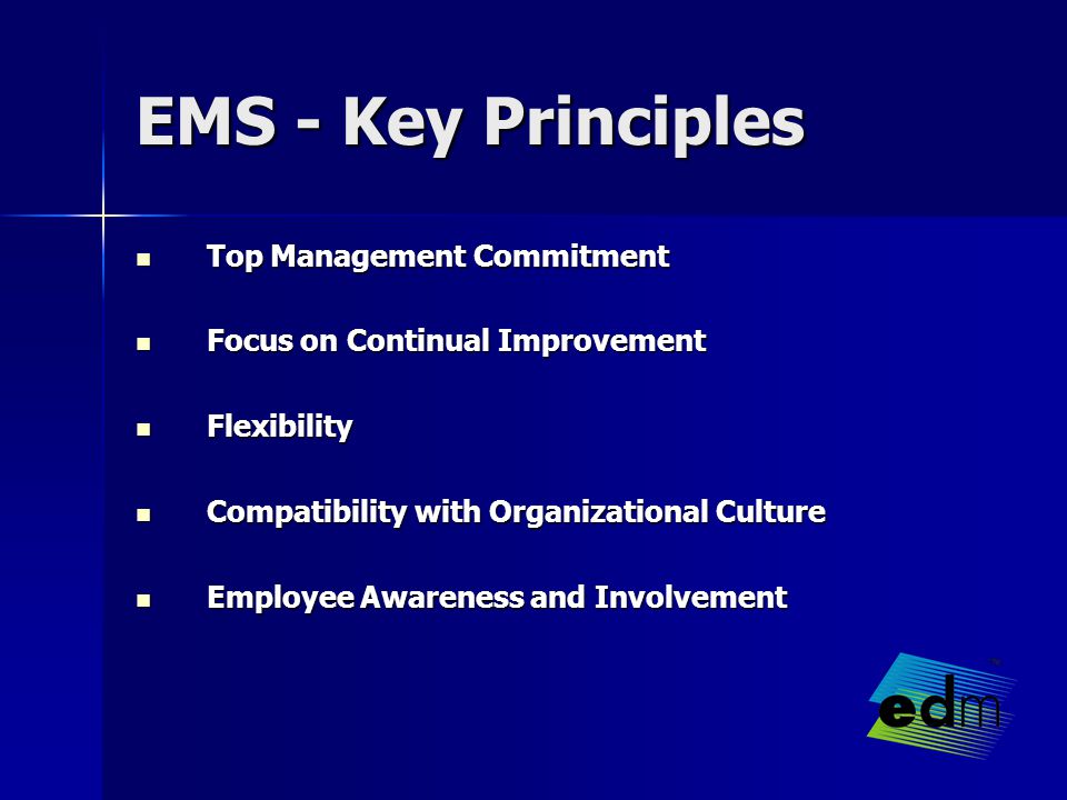 EMS - Key Principles Top Management Commitment Top Management Commitment Focus on Continual Improvement Focus on Continual Improvement Flexibility Flexibility Compatibility with Organizational Culture Compatibility with Organizational Culture Employee Awareness and Involvement Employee Awareness and Involvement