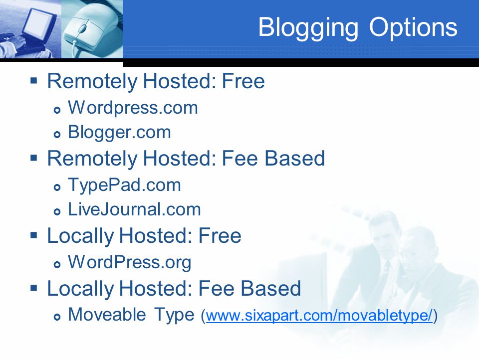 Blogging Options  Remotely Hosted: Free  Wordpress.com  Blogger.com  Remotely Hosted: Fee Based  TypePad.com  LiveJournal.com  Locally Hosted: Free  WordPress.org  Locally Hosted: Fee Based  Moveable Type (