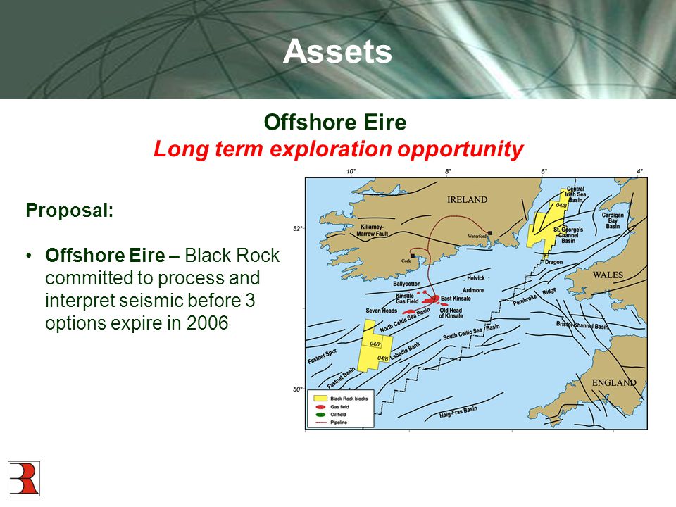 Assets Proposal: Offshore Eire – Black Rock committed to process and interpret seismic before 3 options expire in 2006 Offshore Eire Long term exploration opportunity