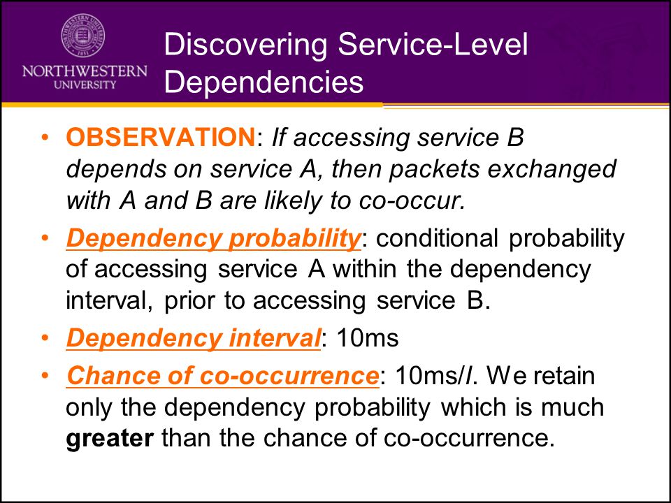 Discovering Service-Level Dependencies OBSERVATION: If accessing service B depends on service A, then packets exchanged with A and B are likely to co-occur.