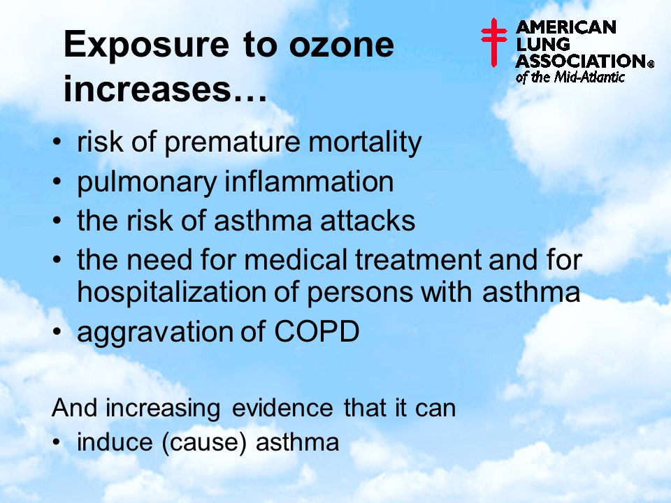 Exposure to ozone increases… risk of premature mortality pulmonary inflammation the risk of asthma attacks the need for medical treatment and for hospitalization of persons with asthma aggravation of COPD And increasing evidence that it can induce (cause) asthma