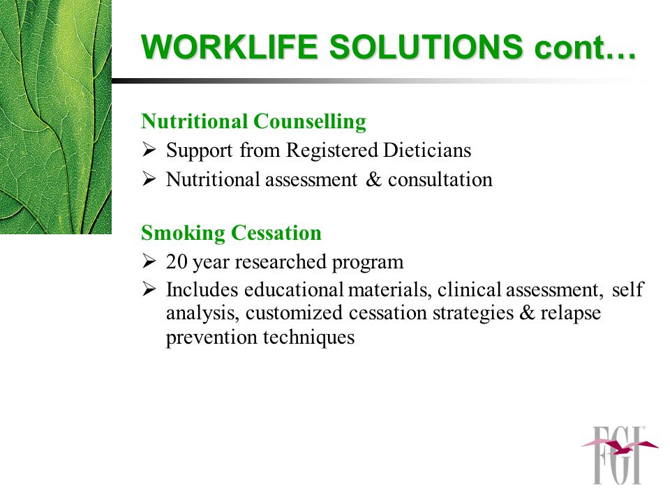 Nutritional Counselling  Support from Registered Dieticians  Nutritional assessment & consultation Smoking Cessation  20 year researched program  Includes educational materials, clinical assessment, self analysis, customized cessation strategies & relapse prevention techniques WORKLIFE SOLUTIONS cont…