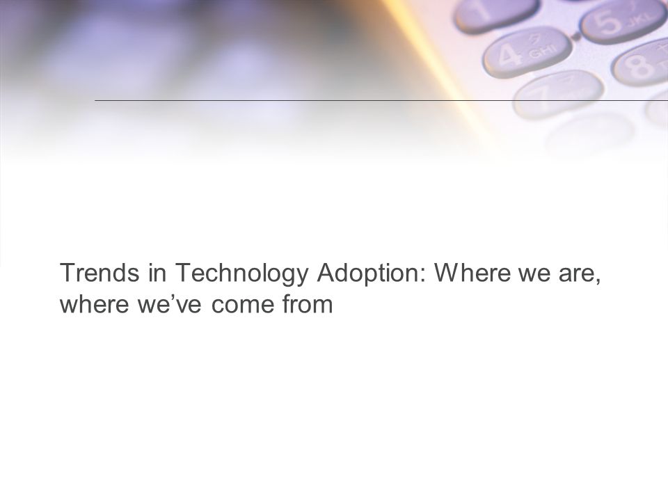 Title of presentation Trends in Technology Adoption: Where we are, where we’ve come from