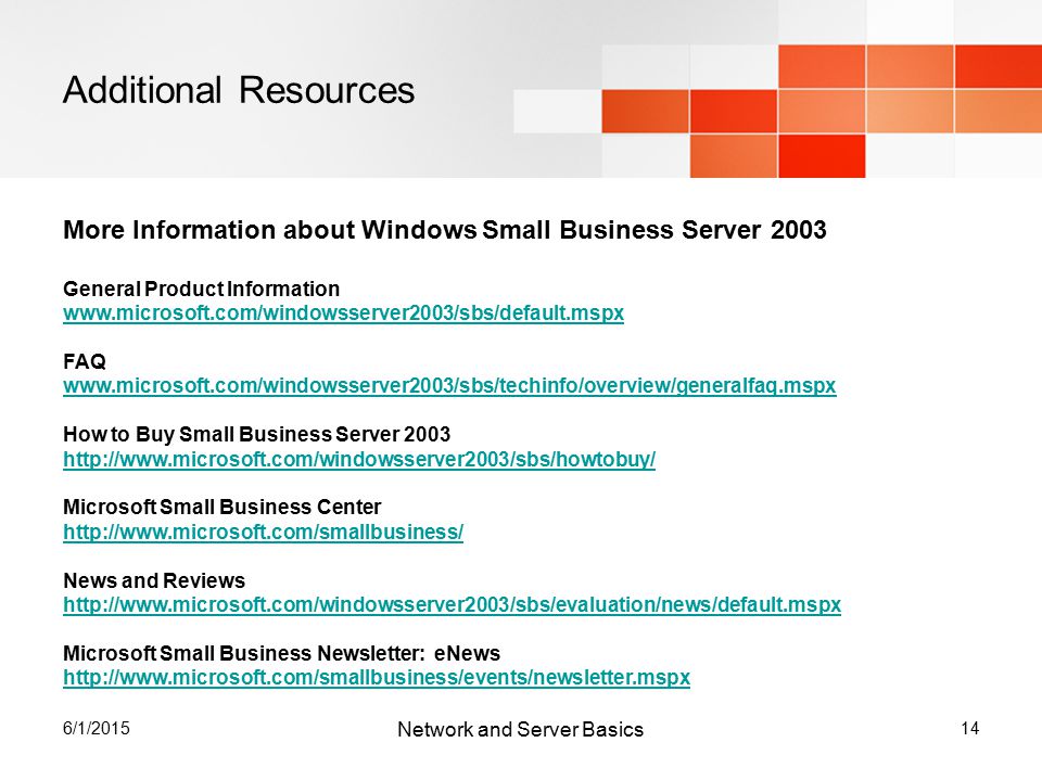 6/1/ Additional Resources Network and Server Basics More Information about Windows Small Business Server 2003 General Product Information   FAQ   How to Buy Small Business Server Microsoft Small Business Center     News and Reviews     Microsoft Small Business Newsletter: eNews