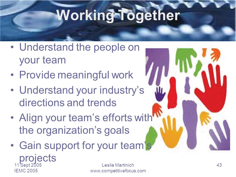 11 Sept 2005 IEMC 2005 Leslie Martinich   43 Working Together Understand the people on your team Provide meaningful work Understand your industry’s directions and trends Align your team’s efforts with the organization’s goals Gain support for your team’s projects