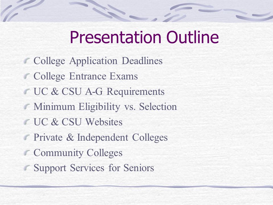 Presentation Outline College Application Deadlines College Entrance Exams UC & CSU A-G Requirements Minimum Eligibility vs.