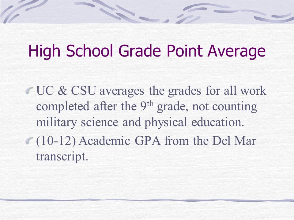 High School Grade Point Average UC & CSU averages the grades for all work completed after the 9 th grade, not counting military science and physical education.