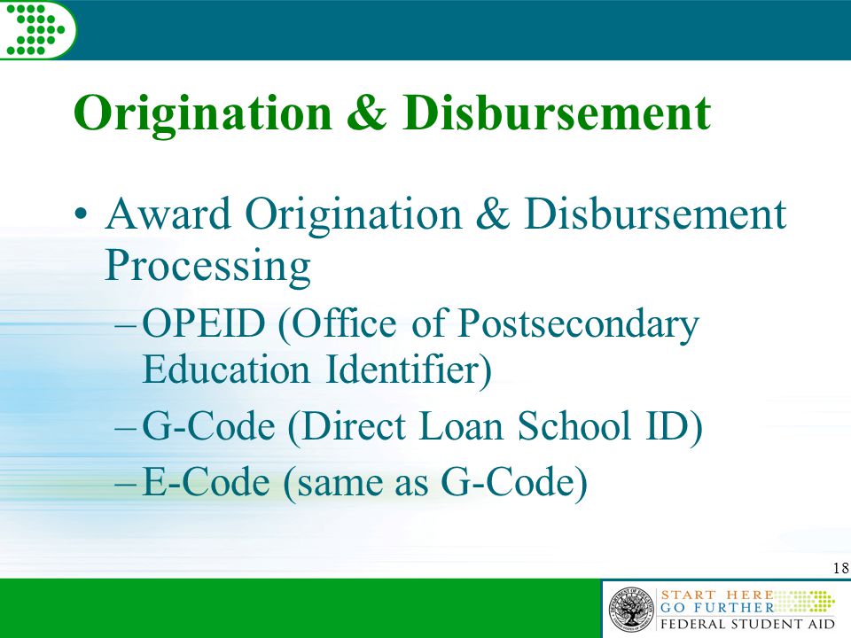 18 Origination & Disbursement Award Origination & Disbursement Processing –OPEID (Office of Postsecondary Education Identifier) –G-Code (Direct Loan School ID) –E-Code (same as G-Code)