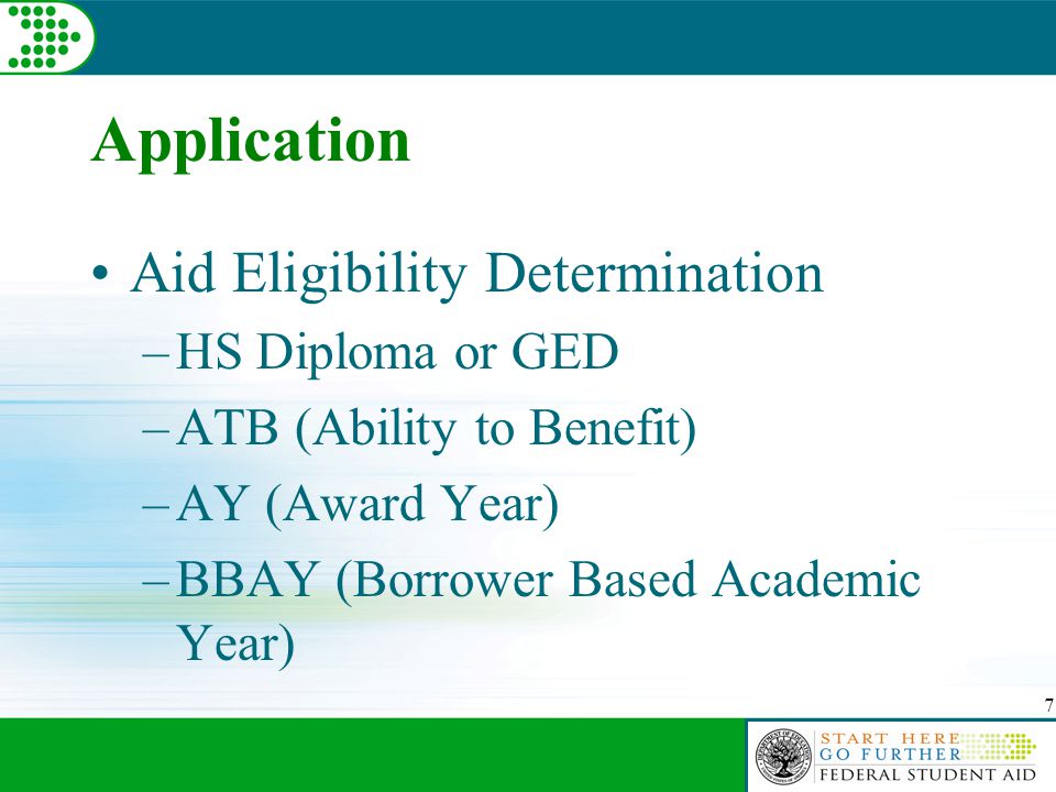 7 Application Aid Eligibility Determination –HS Diploma or GED –ATB (Ability to Benefit) –AY (Award Year) –BBAY (Borrower Based Academic Year)