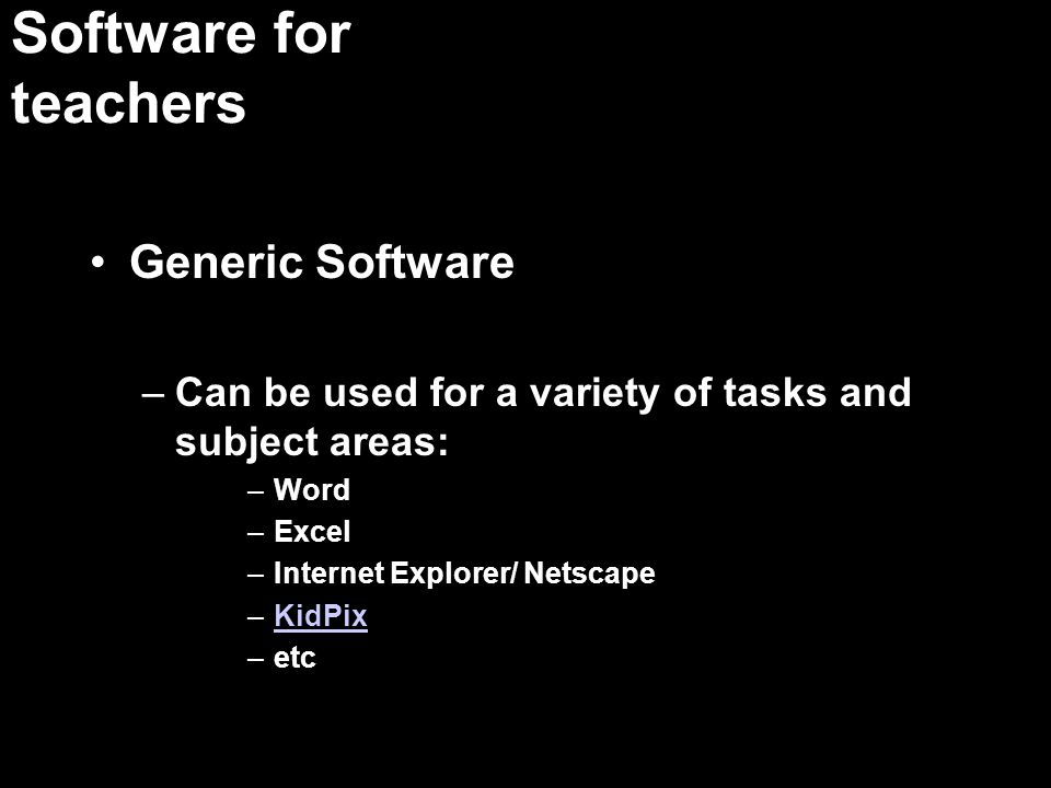 Software for teachers Generic Software –Can be used for a variety of tasks and subject areas: –Word –Excel –Internet Explorer/ Netscape –KidPixKidPix –etc