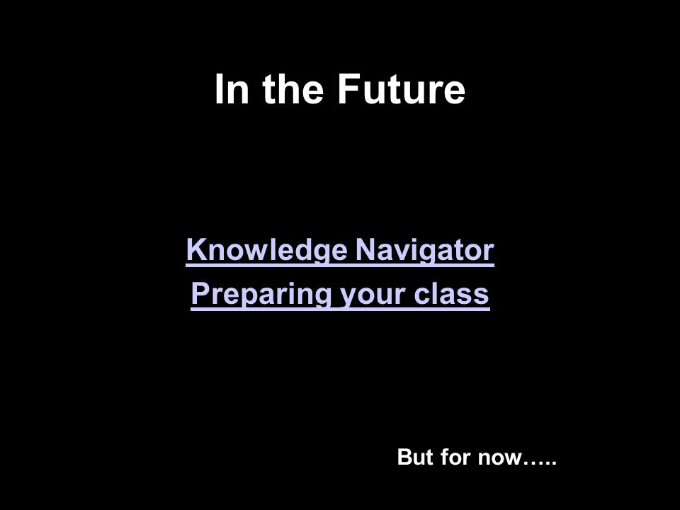 In the Future I wonder will your classroom look like this Knowledge Navigator Preparing your class But for now…..
