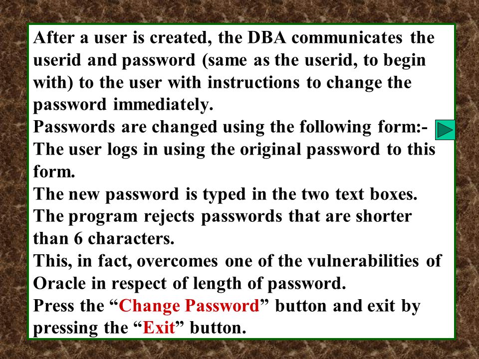 After a user is created, the DBA communicates the userid and password (same as the userid, to begin with) to the user with instructions to change the password immediately.