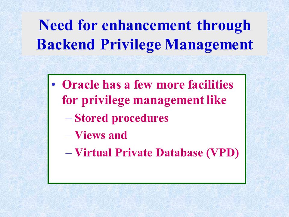 Need for enhancement through Backend Privilege Management Oracle has a few more facilities for privilege management like –Stored procedures –Views and –Virtual Private Database (VPD)
