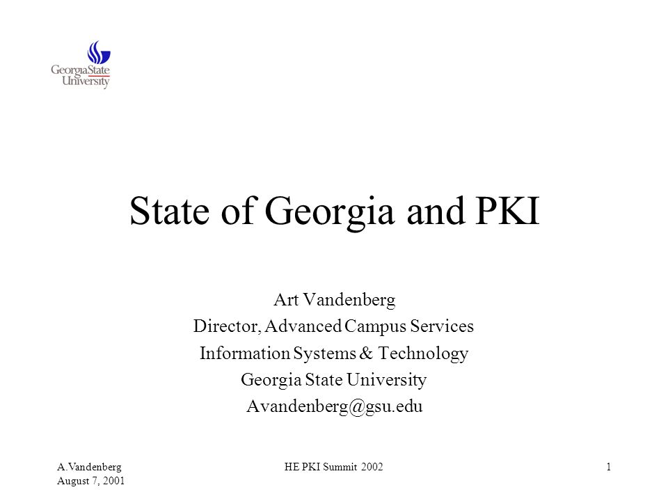 A.Vandenberg August 7, 2001 HE PKI Summit State of Georgia and PKI Art Vandenberg Director, Advanced Campus Services Information Systems & Technology Georgia State University