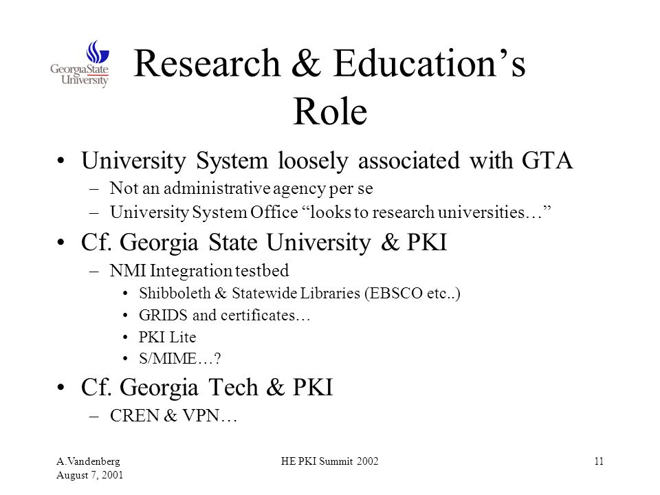 A.Vandenberg August 7, 2001 HE PKI Summit Research & Education’s Role University System loosely associated with GTA –Not an administrative agency per se –University System Office looks to research universities… Cf.