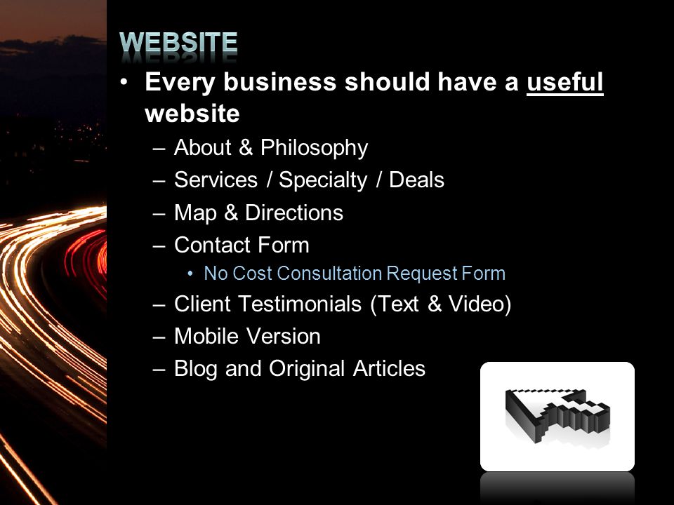 Every business should have a useful website –About & Philosophy –Services / Specialty / Deals –Map & Directions –Contact Form No Cost Consultation Request Form –Client Testimonials (Text & Video) –Mobile Version –Blog and Original Articles