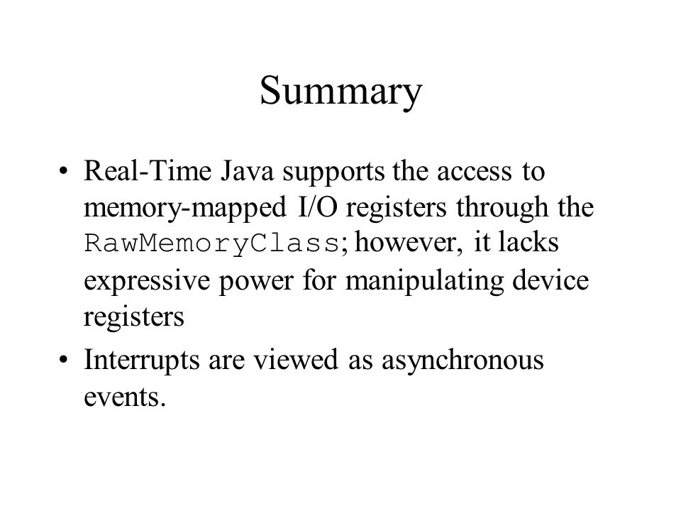 Summary Real-Time Java supports the access to memory-mapped I/O registers through the RawMemoryClass ; however, it lacks expressive power for manipulating device registers Interrupts are viewed as asynchronous events.