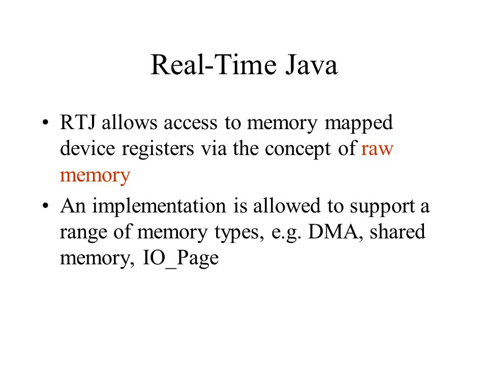 Real-Time Java RTJ allows access to memory mapped device registers via the concept of raw memory An implementation is allowed to support a range of memory types, e.g.