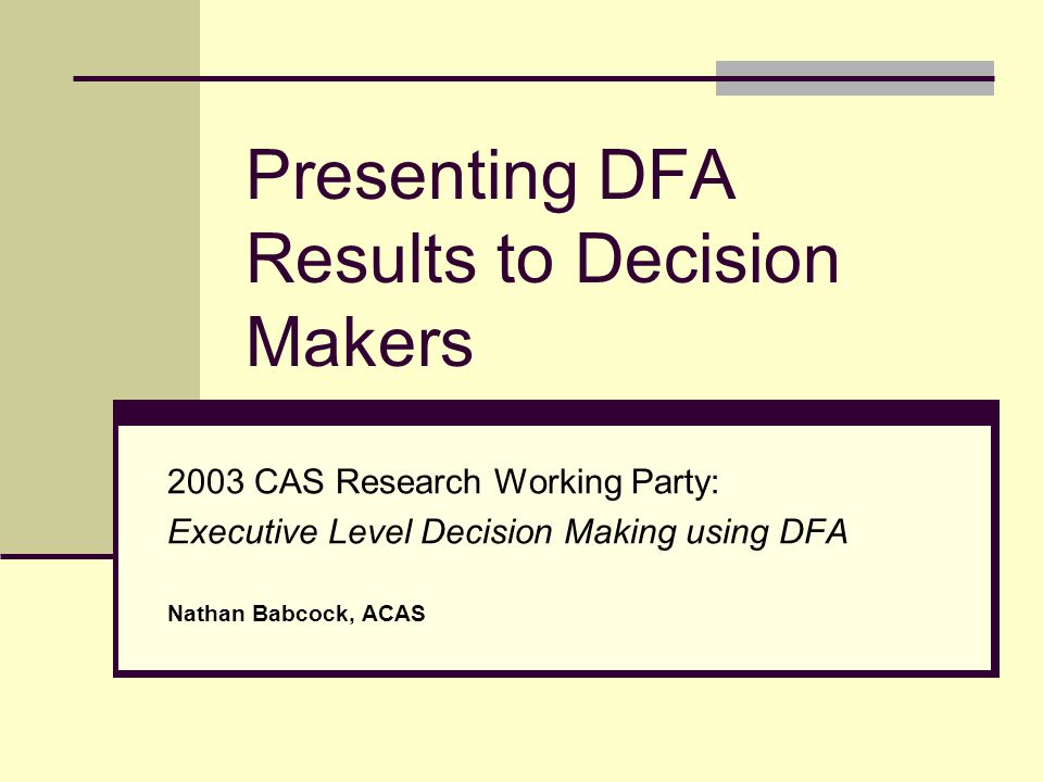 Presenting DFA Results to Decision Makers 2003 CAS Research Working Party: Executive Level Decision Making using DFA Nathan Babcock, ACAS