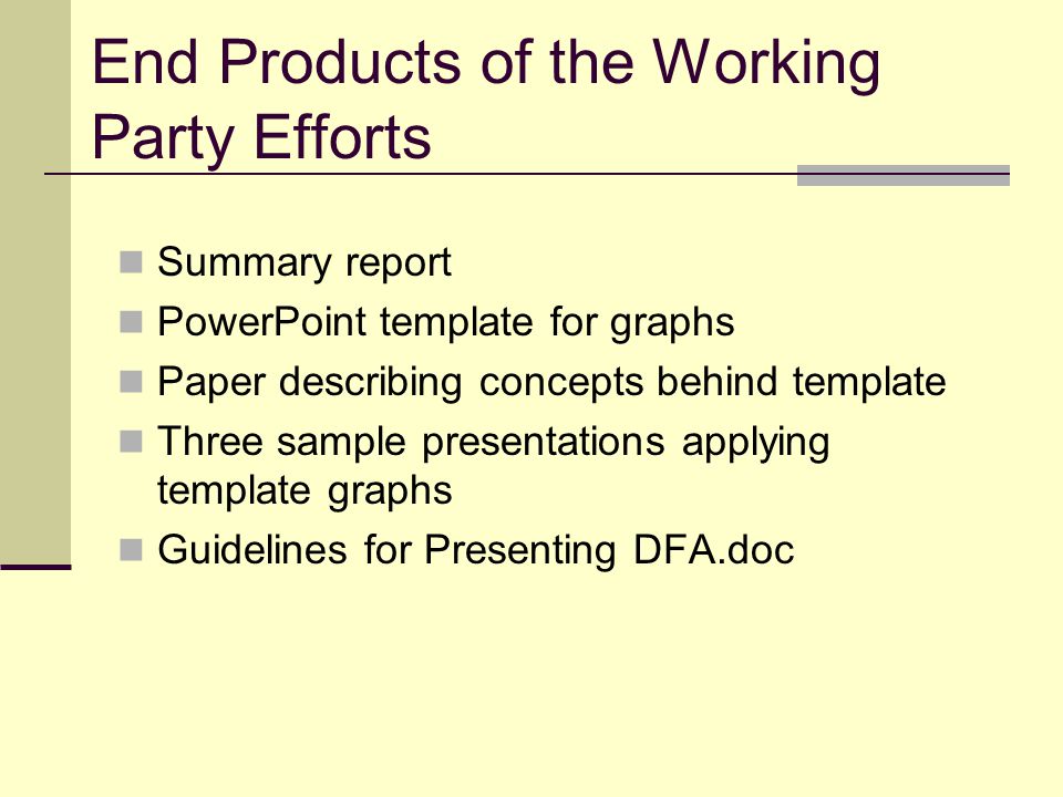 End Products of the Working Party Efforts Summary report PowerPoint template for graphs Paper describing concepts behind template Three sample presentations applying template graphs Guidelines for Presenting DFA.doc