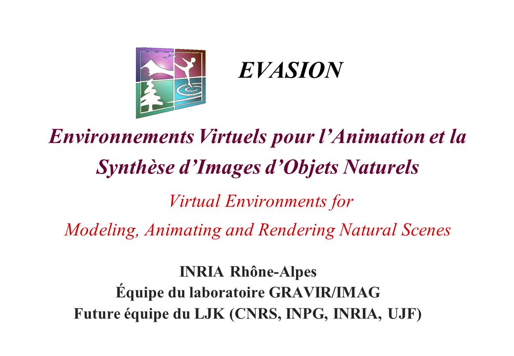 EVASION Environnements Virtuels pour l’Animation et la Synthèse d’Images d’Objets Naturels Virtual Environments for Modeling, Animating and Rendering Natural Scenes INRIA Rhône-Alpes Équipe du laboratoire GRAVIR/IMAG Future équipe du LJK (CNRS, INPG, INRIA, UJF)