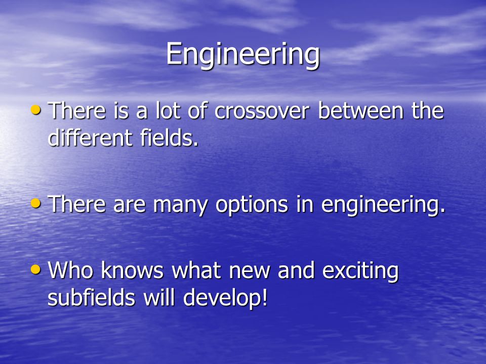 Engineering There is a lot of crossover between the different fields.