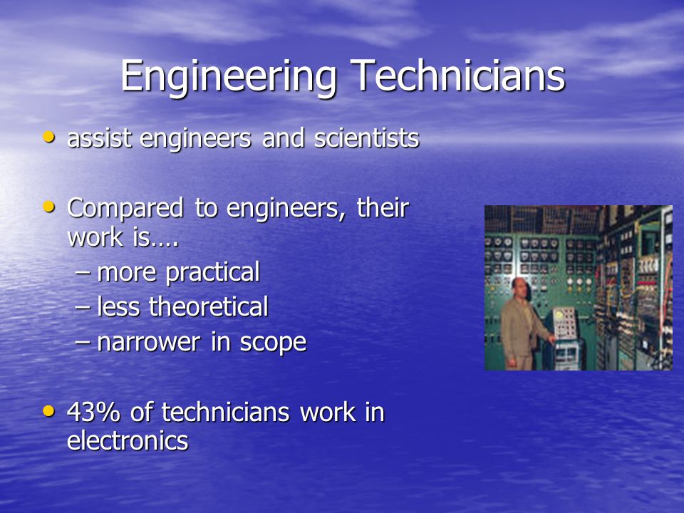 Engineering Technicians assist engineers and scientists assist engineers and scientists Compared to engineers, their work is….