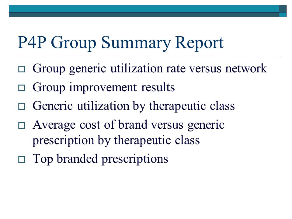 P4P Group Summary Report  Group generic utilization rate versus network  Group improvement results  Generic utilization by therapeutic class  Average cost of brand versus generic prescription by therapeutic class  Top branded prescriptions