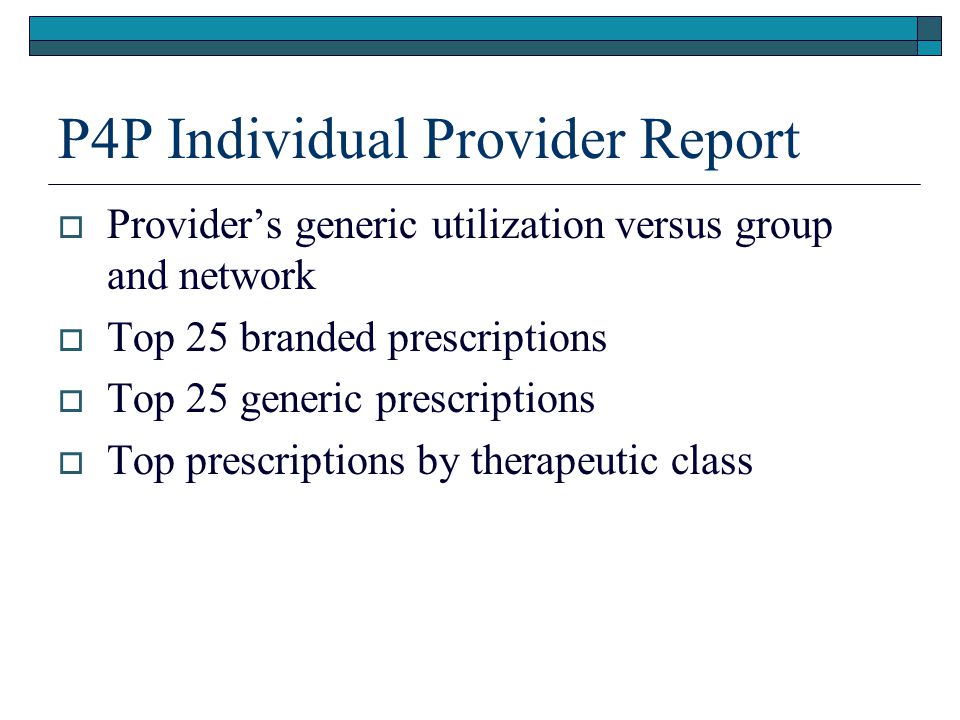 P4P Individual Provider Report  Provider’s generic utilization versus group and network  Top 25 branded prescriptions  Top 25 generic prescriptions  Top prescriptions by therapeutic class
