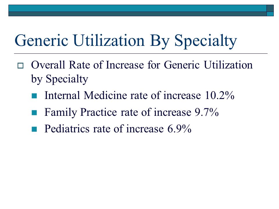Generic Utilization By Specialty  Overall Rate of Increase for Generic Utilization by Specialty Internal Medicine rate of increase 10.2% Family Practice rate of increase 9.7% Pediatrics rate of increase 6.9%