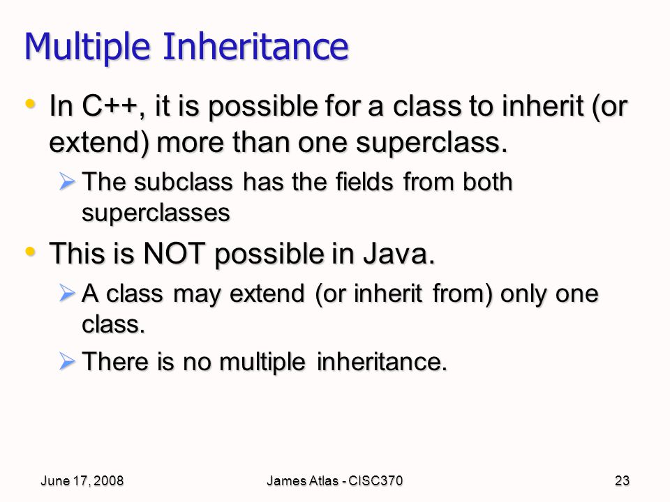 June 17, 2008James Atlas - CISC37023 Multiple Inheritance In C++, it is possible for a class to inherit (or extend) more than one superclass.