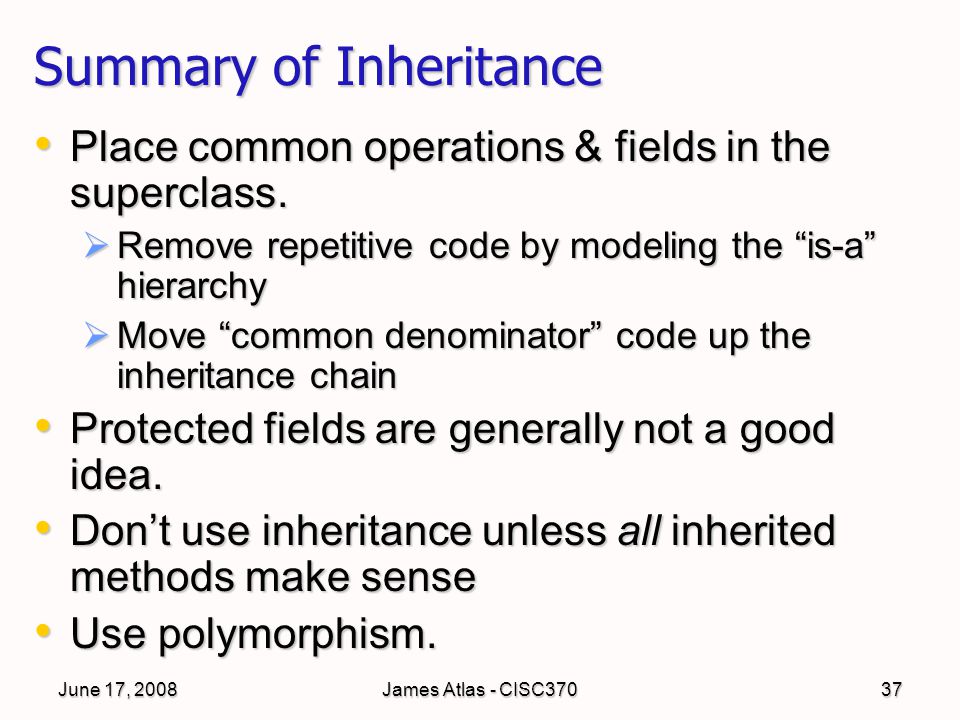 June 17, 2008James Atlas - CISC37037 Summary of Inheritance Place common operations & fields in the superclass.