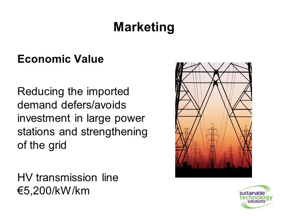 Marketing Economic Value Reducing the imported demand defers/avoids investment in large power stations and strengthening of the grid HV transmission line €5,200/kW/km