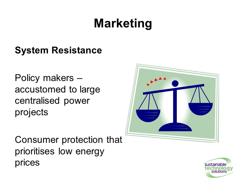 Marketing System Resistance Policy makers – accustomed to large centralised power projects Consumer protection that prioritises low energy prices