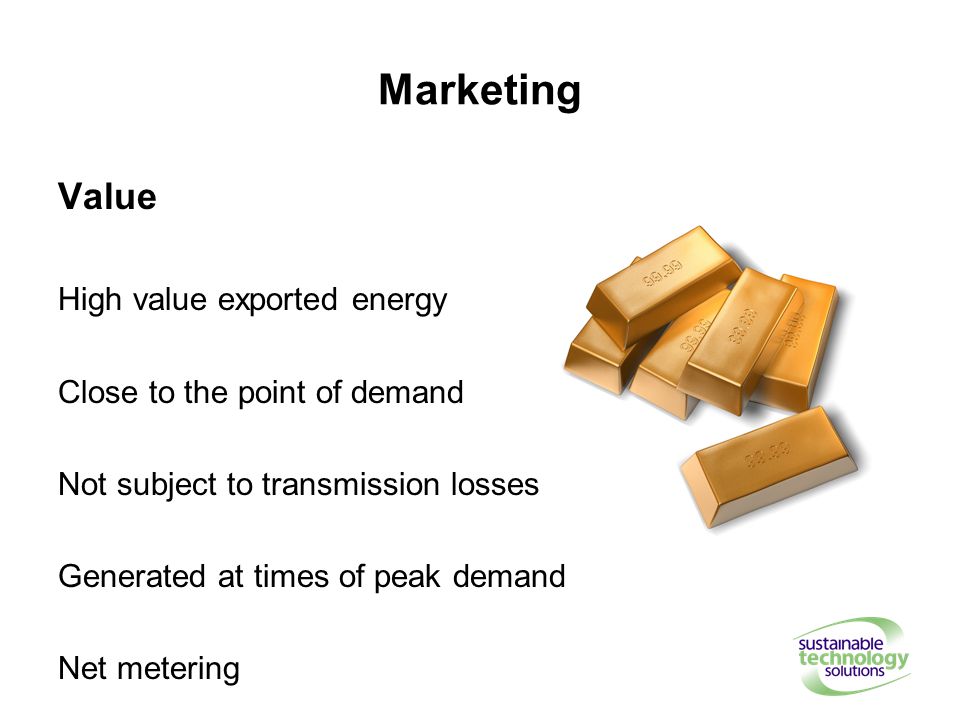 Marketing Value High value exported energy Close to the point of demand Not subject to transmission losses Generated at times of peak demand Net metering
