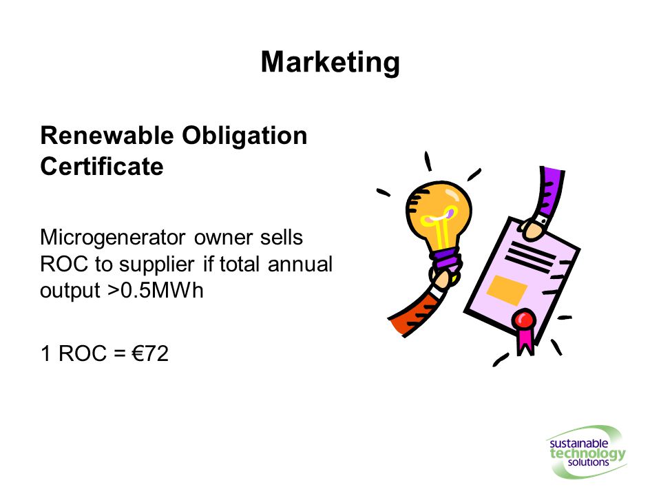 Marketing Renewable Obligation Certificate Microgenerator owner sells ROC to supplier if total annual output >0.5MWh 1 ROC = €72