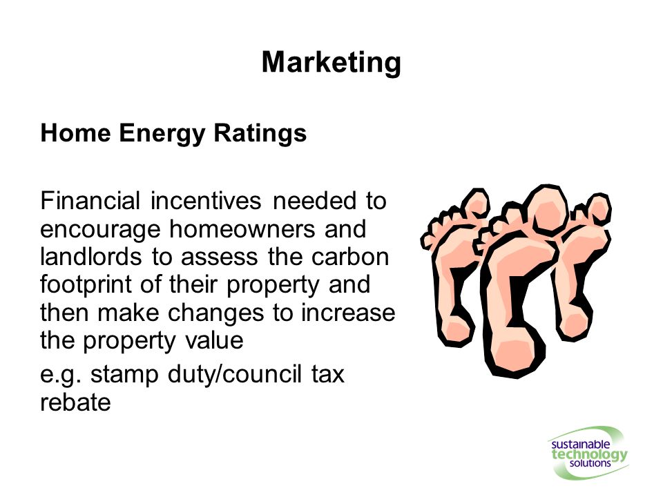 Marketing Home Energy Ratings Financial incentives needed to encourage homeowners and landlords to assess the carbon footprint of their property and then make changes to increase the property value e.g.