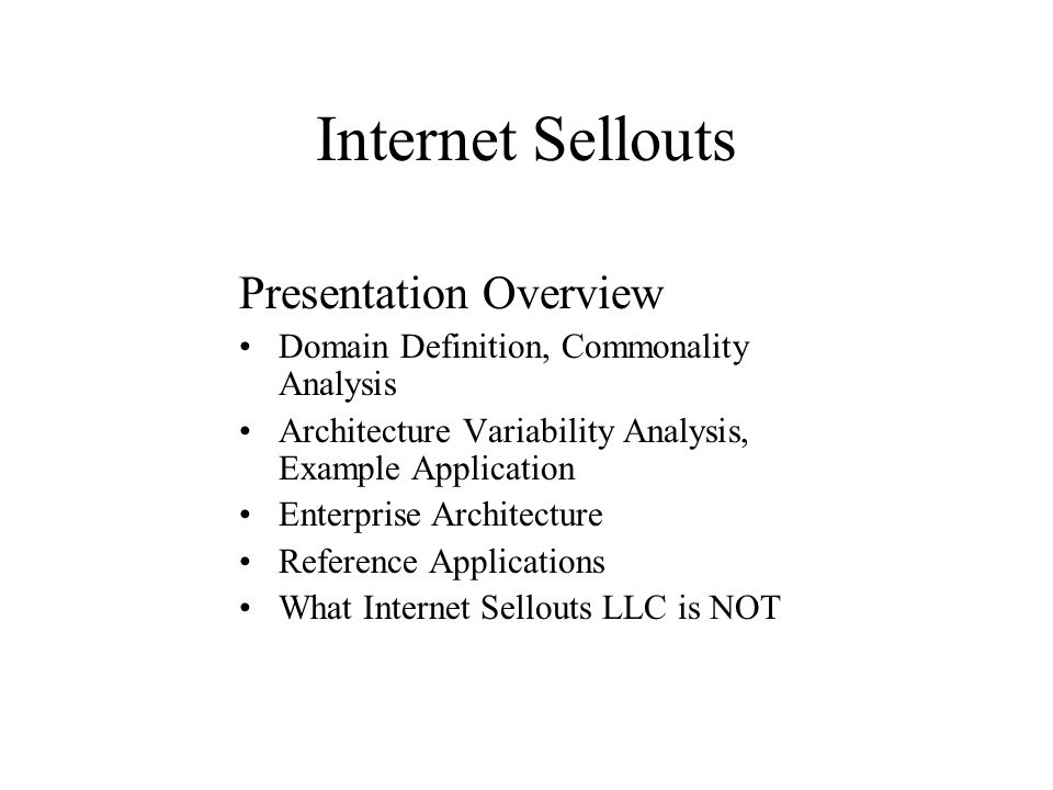 Internet Sellouts Presentation Overview Domain Definition, Commonality Analysis Architecture Variability Analysis, Example Application Enterprise Architecture Reference Applications What Internet Sellouts LLC is NOT