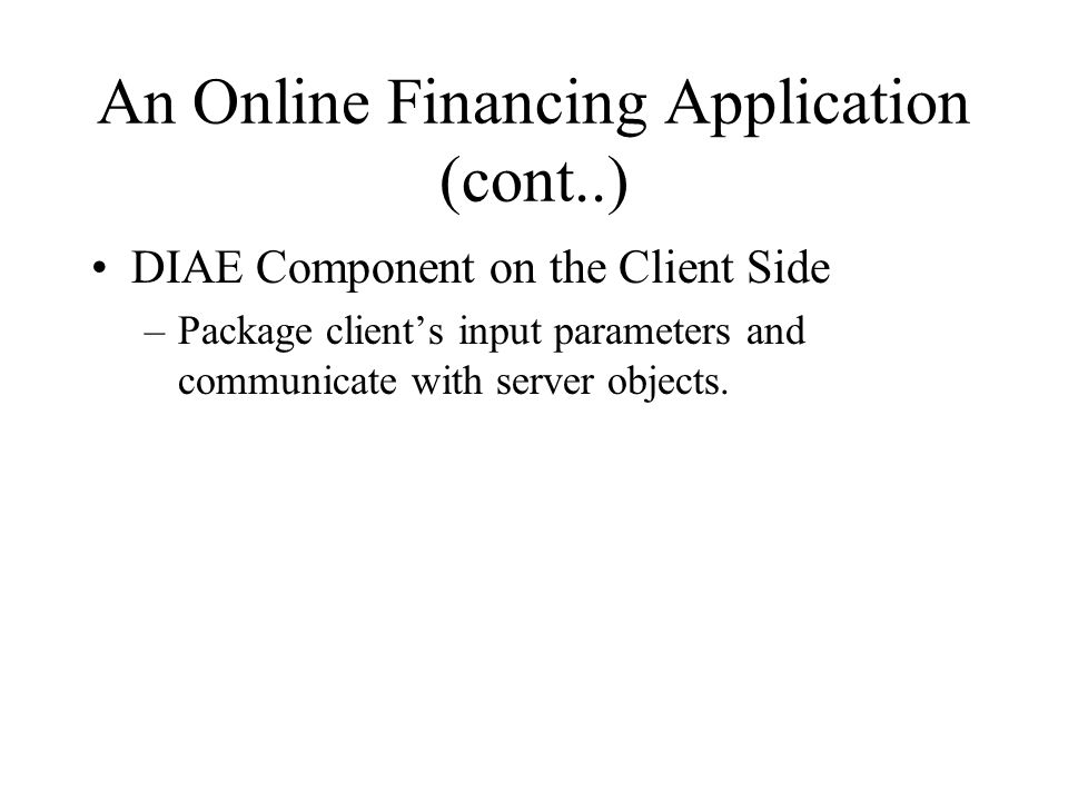 An Online Financing Application (cont..) DIAE Component on the Client Side –Package client’s input parameters and communicate with server objects.