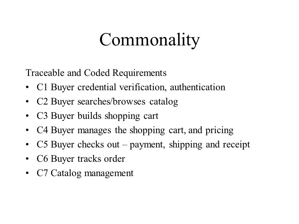 Commonality Traceable and Coded Requirements C1 Buyer credential verification, authentication C2 Buyer searches/browses catalog C3 Buyer builds shopping cart C4 Buyer manages the shopping cart, and pricing C5 Buyer checks out – payment, shipping and receipt C6 Buyer tracks order C7 Catalog management