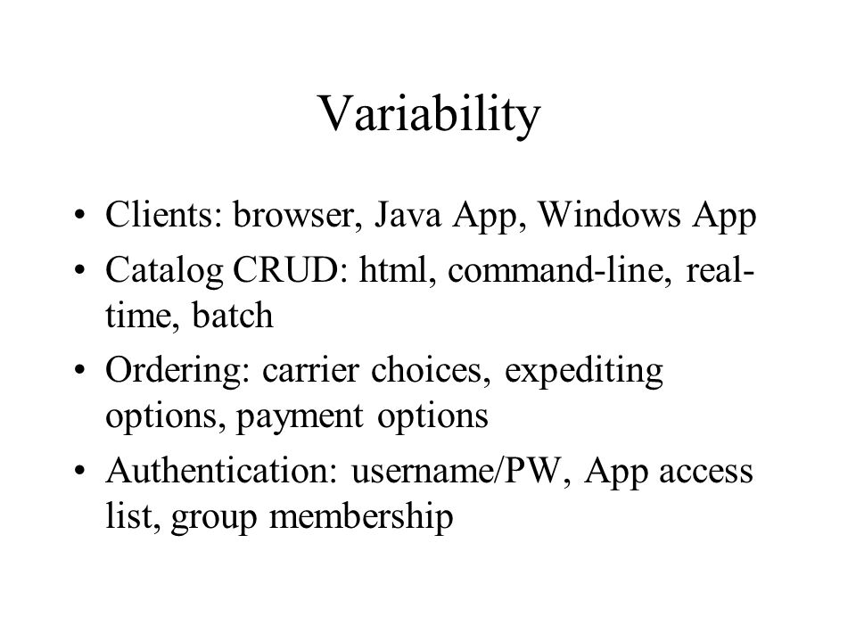Variability Clients: browser, Java App, Windows App Catalog CRUD: html, command-line, real- time, batch Ordering: carrier choices, expediting options, payment options Authentication: username/PW, App access list, group membership