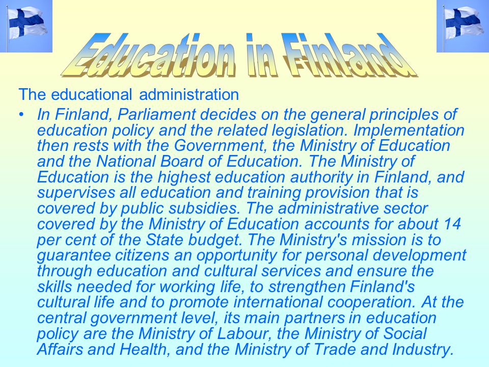 The educational administration In Finland, Parliament decides on the general principles of education policy and the related legislation.