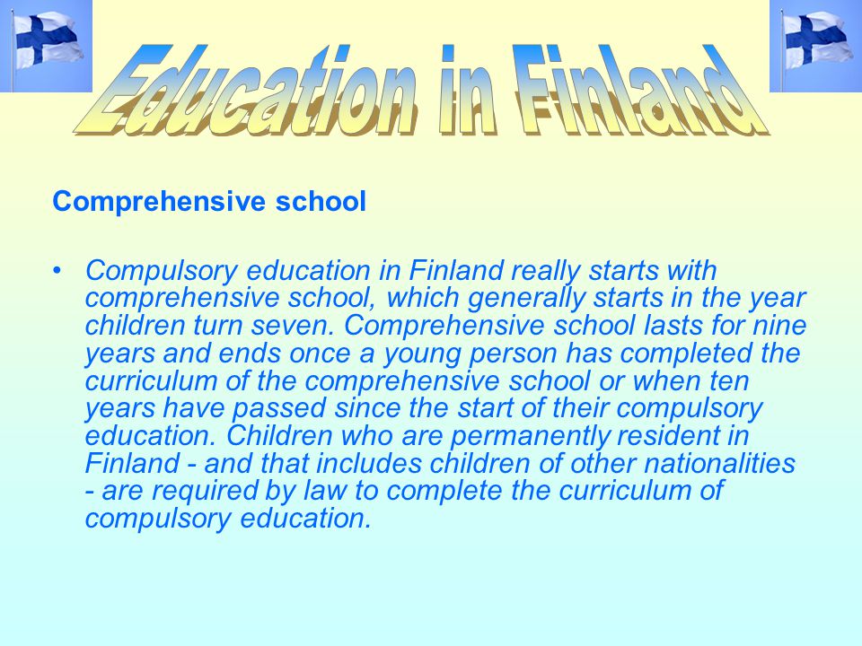 Comprehensive school Compulsory education in Finland really starts with comprehensive school, which generally starts in the year children turn seven.