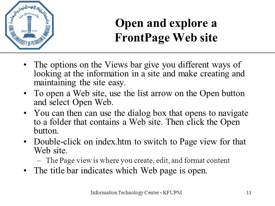 XP Information Technology Center - KFUPM11 Open and explore a FrontPage Web site The options on the Views bar give you different ways of looking at the information in a site and make creating and maintaining the site easy.